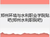 郑州环境与水利职业学院贴吧(郑州水利职院吧)