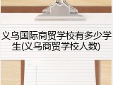 义乌国际商贸学校有多少学生(义乌商贸学校人数)