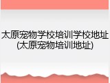 太原宠物学校培训学校地址(太原宠物培训地址)