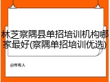 林芝察隅县单招培训机构哪家最好(察隅单招培训优选)