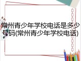 常州青少年学校电话是多少号码(常州青少年学校电话)