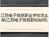 江苏电子信息职业学校怎么样(江苏电子信息职校如何)