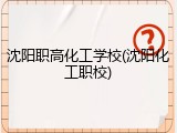 沈阳职高化工学校(沈阳化工职校)