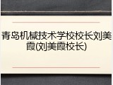 青岛机械技术学校校长刘美霞(刘美霞校长)