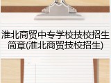 淮北商贸中专学校技校招生简章(淮北商贸技校招生)