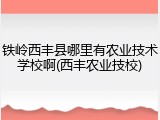 铁岭西丰县哪里有农业技术学校啊(西丰农业技校)