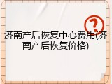 济南产后恢复中心费用(济南产后恢复价格)