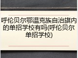 呼伦贝尔鄂温克族自治旗内的单招学校有吗(呼伦贝尔单招学校)