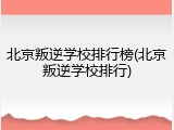 北京叛逆学校排行榜(北京叛逆学校排行)