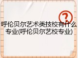 呼伦贝尔艺术类技校有什么专业(呼伦贝尔艺校专业)