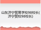 山东济宁贸易学校98校长(济宁贸校98校长)