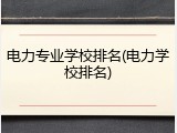 电力专业学校排名(电力学校排名)