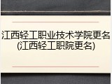 江西轻工职业技术学院更名(江西轻工职院更名)
