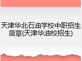 天津华北石油学校中职招生简章(天津华油校招生)