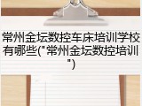 常州金坛数控车床培训学校有哪些("常州金坛数控培训")