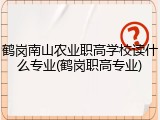 鹤岗南山农业职高学校读什么专业(鹤岗职高专业)