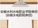 安徽水利水电职业学院单招(安徽水电职院单招)