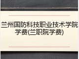 兰州国防科技职业技术学院学费(兰职院学费)