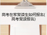 高考在家复读生如何报名(高考复读报名)
