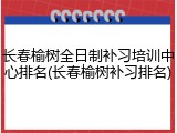 长春榆树全日制补习培训中心排名(长春榆树补习排名)