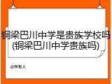 铜梁巴川中学是贵族学校吗(铜梁巴川中学贵族吗)