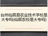 台州仙居县农业技术学校是大专吗(仙居农校是大专吗)