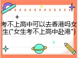 考不上高中可以去香港吗女生("女生考不上高中赴港")