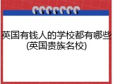英国有钱人的学校都有哪些(英国贵族名校)