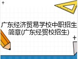 广东经济贸易学校中职招生简章(广东经贸校招生)