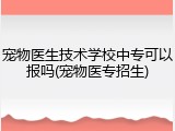 宠物医生技术学校中专可以报吗(宠物医专招生)