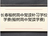 长春榆树高中复读补习学校学费(榆树高中复读学费)