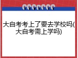 大自考考上了要去学校吗(大自考需上学吗)