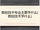 数控技术专业主要学什么(数控技术学什么)
