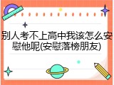别人考不上高中我该怎么安慰他呢(安慰落榜朋友)