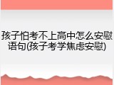 孩子怕考不上高中怎么安慰语句(孩子考学焦虑安慰)