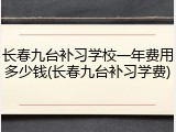 长春九台补习学校一年费用多少钱(长春九台补习学费)