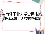 湖南轻工业大学官网 技校招聘(湖工大技校招聘)