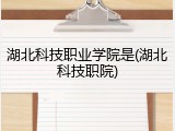 湖北科技职业学院是(湖北科技职院)