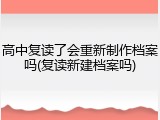 高中复读了会重新制作档案吗(复读新建档案吗)