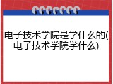 电子技术学院是学什么的(电子技术学院学什么)