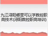 九江浔阳哪里可以学数控职高技术(浔阳数控职高培训)