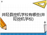 井陉县挖机学校有哪些(井陉挖机学校)