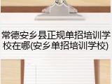 常德安乡县正规单招培训学校在哪(安乡单招培训学校)