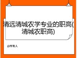 清远清城农学专业的职高(清城农职高)