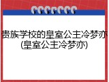 贵族学校的皇室公主冷梦亦(皇室公主冷梦亦)
