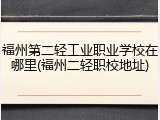 福州第二轻工业职业学校在哪里(福州二轻职校地址)