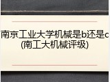 南京工业大学机械是b还是c(南工大机械评级)