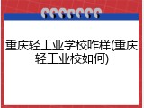 重庆轻工业学校咋样(重庆轻工业校如何)