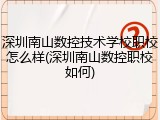 深圳南山数控技术学校职校怎么样(深圳南山数控职校如何)