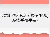 宠物学校正规学费多少钱(宠物学校学费)